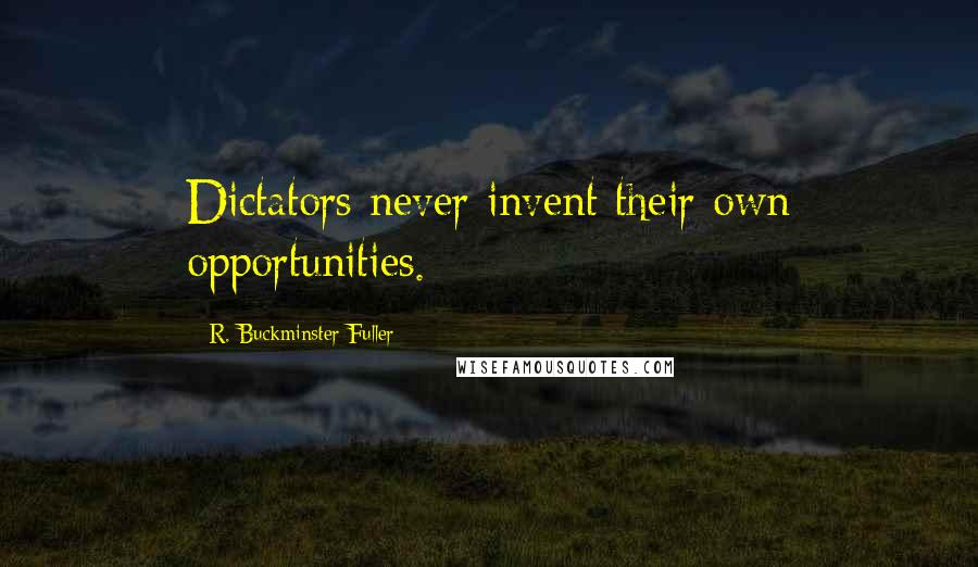 R. Buckminster Fuller Quotes: Dictators never invent their own opportunities.