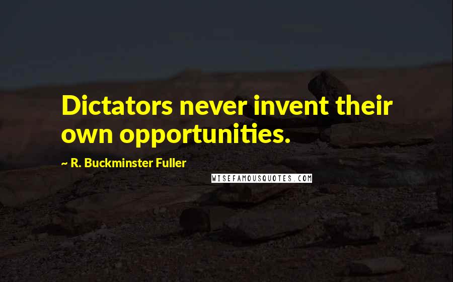 R. Buckminster Fuller Quotes: Dictators never invent their own opportunities.