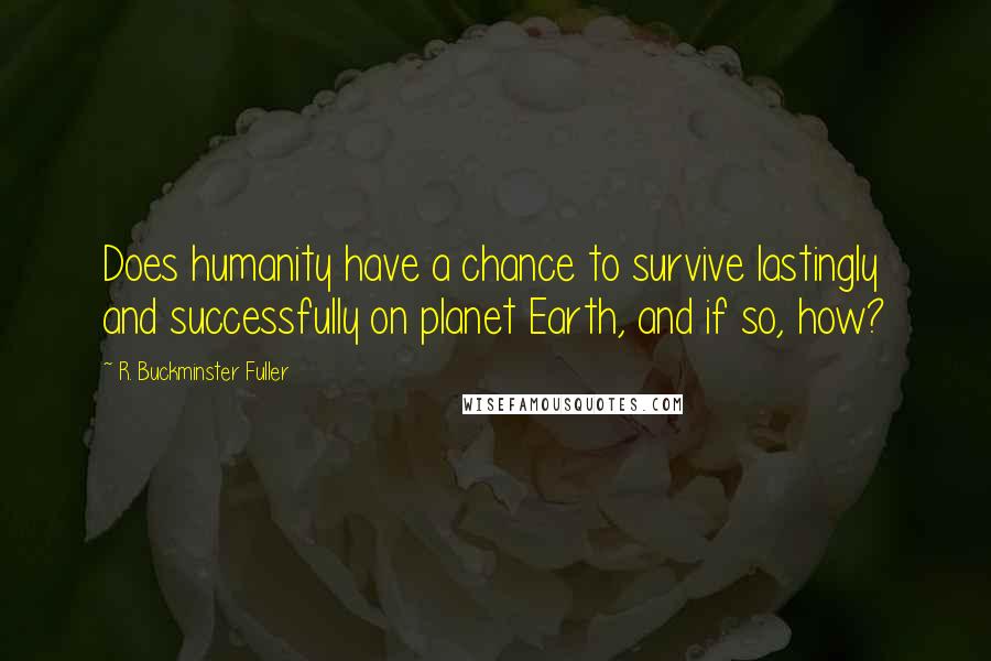 R. Buckminster Fuller Quotes: Does humanity have a chance to survive lastingly and successfully on planet Earth, and if so, how?