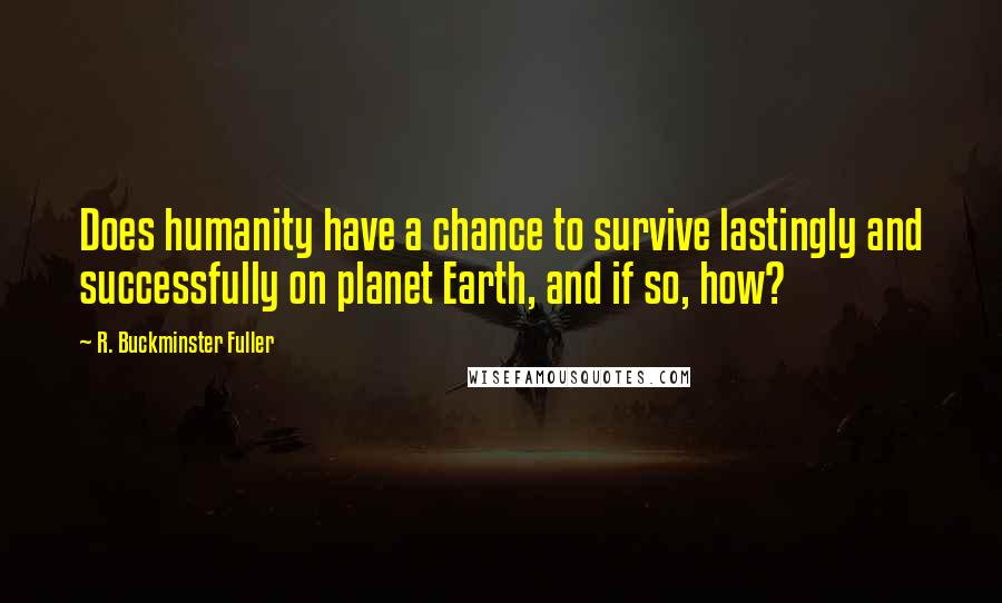 R. Buckminster Fuller Quotes: Does humanity have a chance to survive lastingly and successfully on planet Earth, and if so, how?