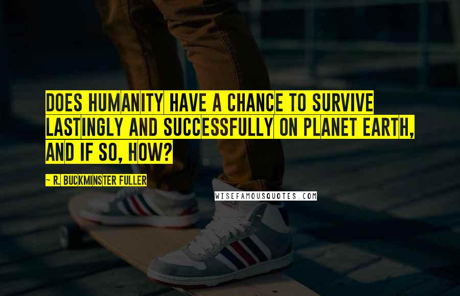 R. Buckminster Fuller Quotes: Does humanity have a chance to survive lastingly and successfully on planet Earth, and if so, how?