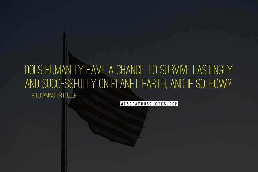 R. Buckminster Fuller Quotes: Does humanity have a chance to survive lastingly and successfully on planet Earth, and if so, how?