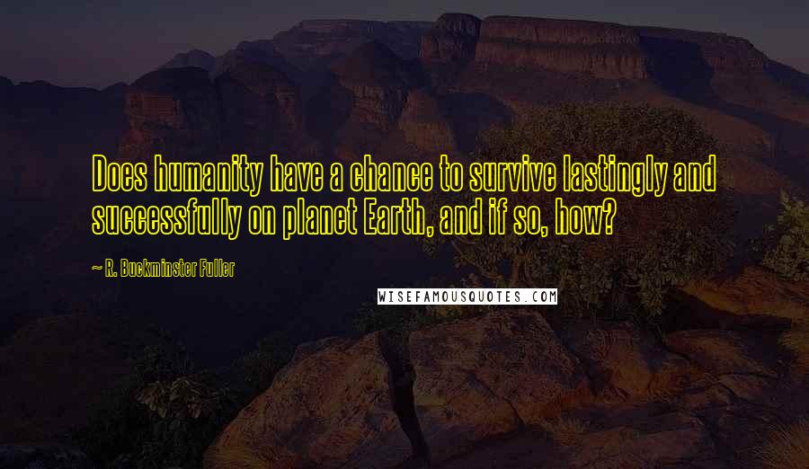 R. Buckminster Fuller Quotes: Does humanity have a chance to survive lastingly and successfully on planet Earth, and if so, how?