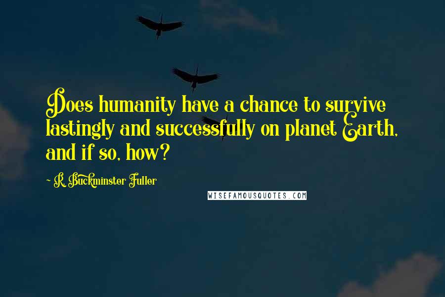 R. Buckminster Fuller Quotes: Does humanity have a chance to survive lastingly and successfully on planet Earth, and if so, how?