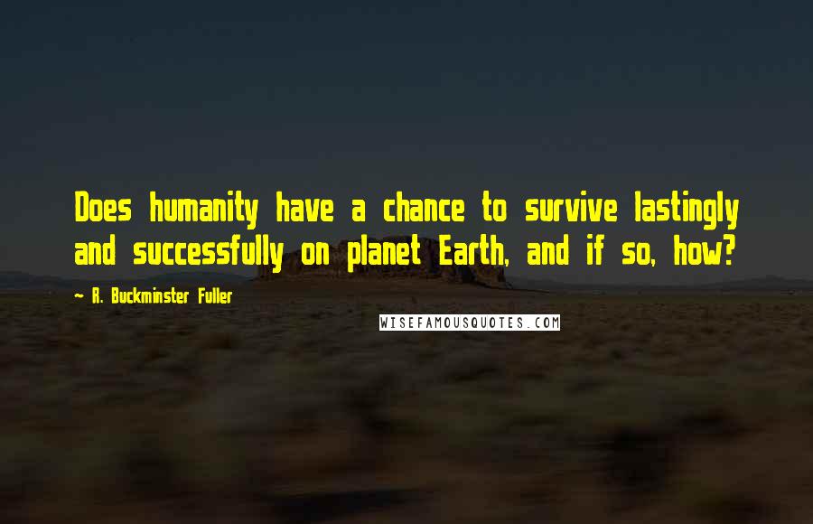 R. Buckminster Fuller Quotes: Does humanity have a chance to survive lastingly and successfully on planet Earth, and if so, how?