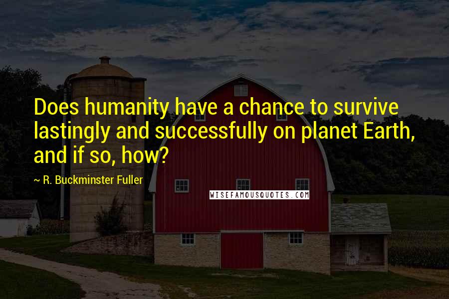 R. Buckminster Fuller Quotes: Does humanity have a chance to survive lastingly and successfully on planet Earth, and if so, how?