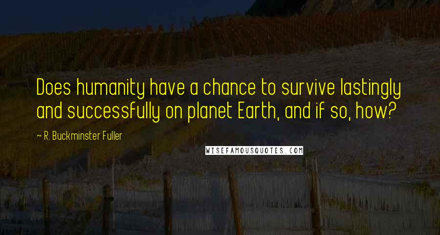 R. Buckminster Fuller Quotes: Does humanity have a chance to survive lastingly and successfully on planet Earth, and if so, how?