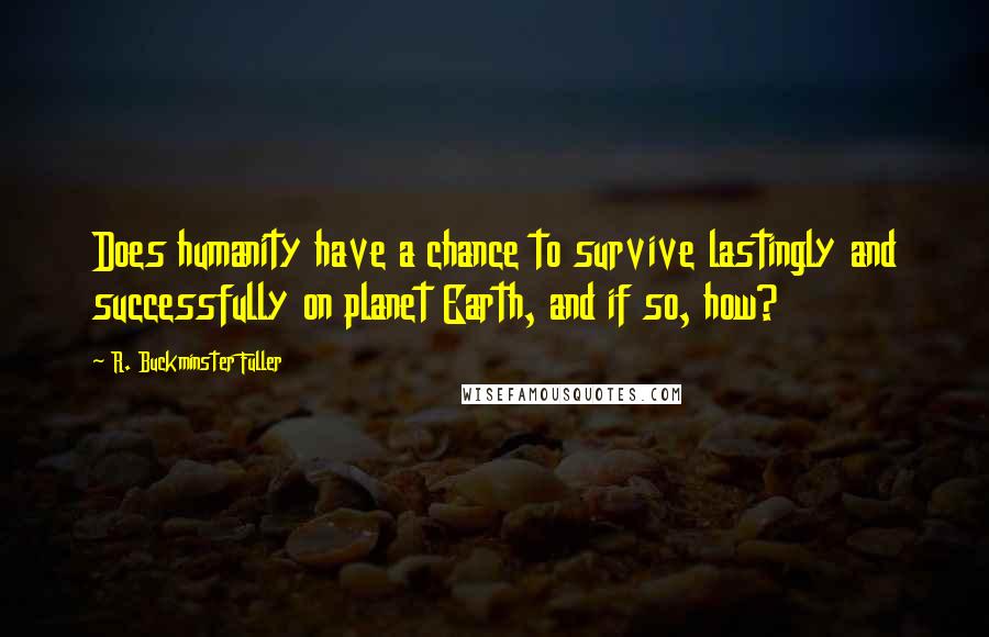 R. Buckminster Fuller Quotes: Does humanity have a chance to survive lastingly and successfully on planet Earth, and if so, how?