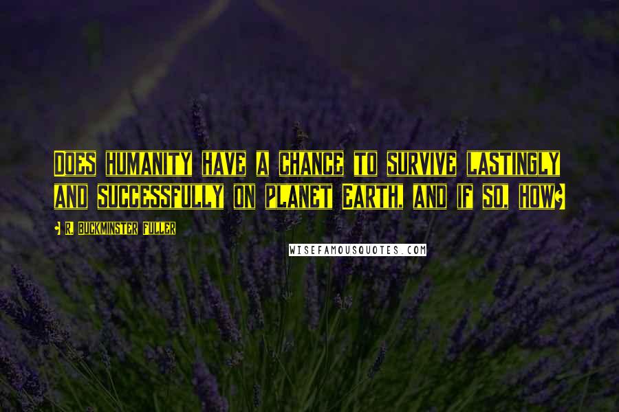 R. Buckminster Fuller Quotes: Does humanity have a chance to survive lastingly and successfully on planet Earth, and if so, how?