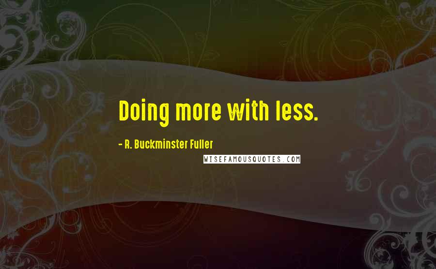 R. Buckminster Fuller Quotes: Doing more with less.