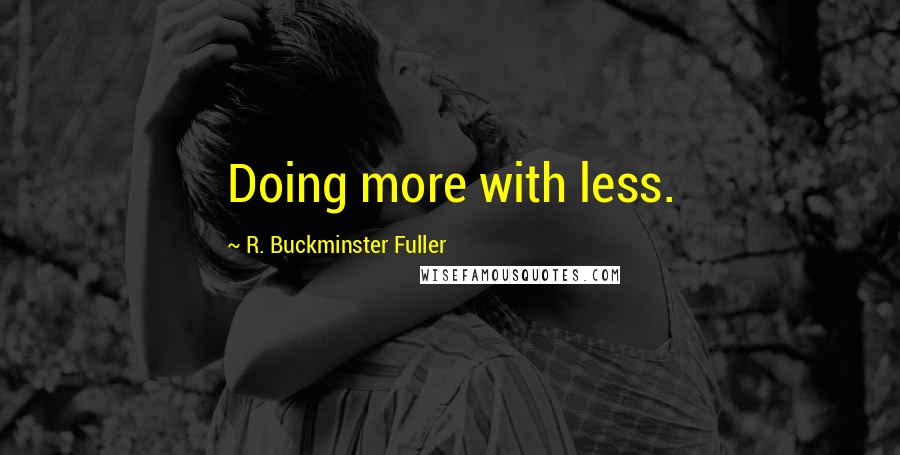 R. Buckminster Fuller Quotes: Doing more with less.