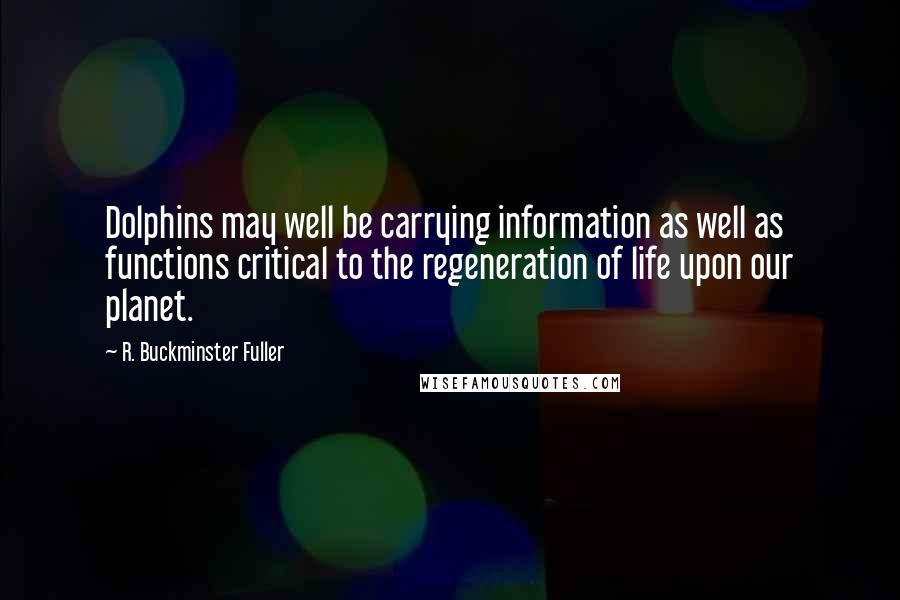 R. Buckminster Fuller Quotes: Dolphins may well be carrying information as well as functions critical to the regeneration of life upon our planet.