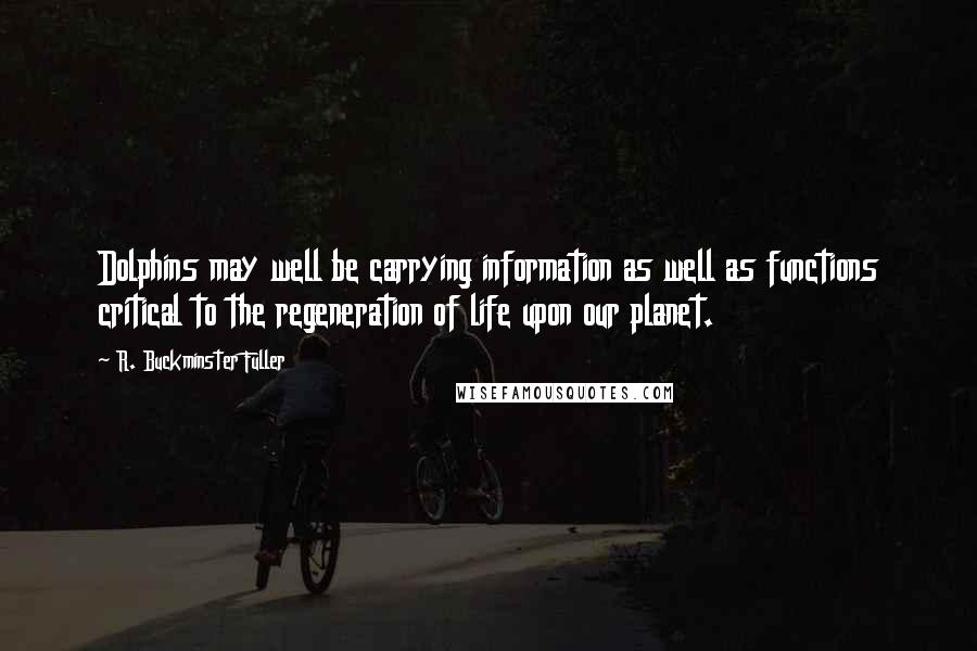 R. Buckminster Fuller Quotes: Dolphins may well be carrying information as well as functions critical to the regeneration of life upon our planet.