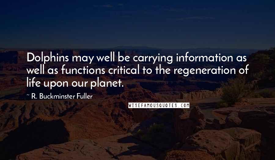 R. Buckminster Fuller Quotes: Dolphins may well be carrying information as well as functions critical to the regeneration of life upon our planet.