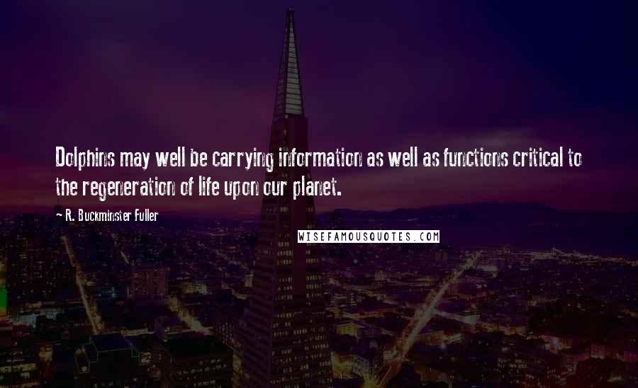 R. Buckminster Fuller Quotes: Dolphins may well be carrying information as well as functions critical to the regeneration of life upon our planet.