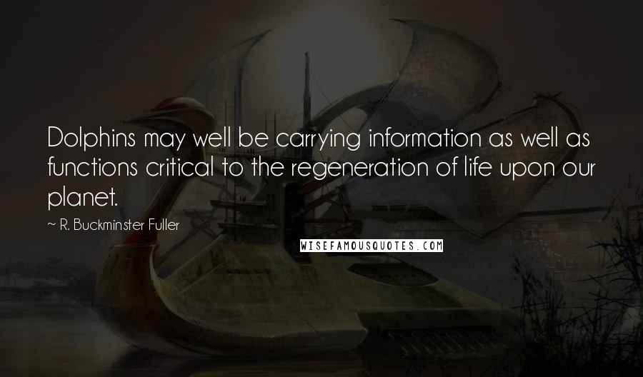 R. Buckminster Fuller Quotes: Dolphins may well be carrying information as well as functions critical to the regeneration of life upon our planet.
