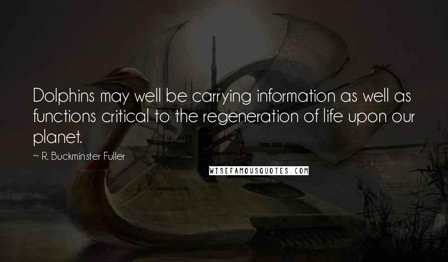 R. Buckminster Fuller Quotes: Dolphins may well be carrying information as well as functions critical to the regeneration of life upon our planet.