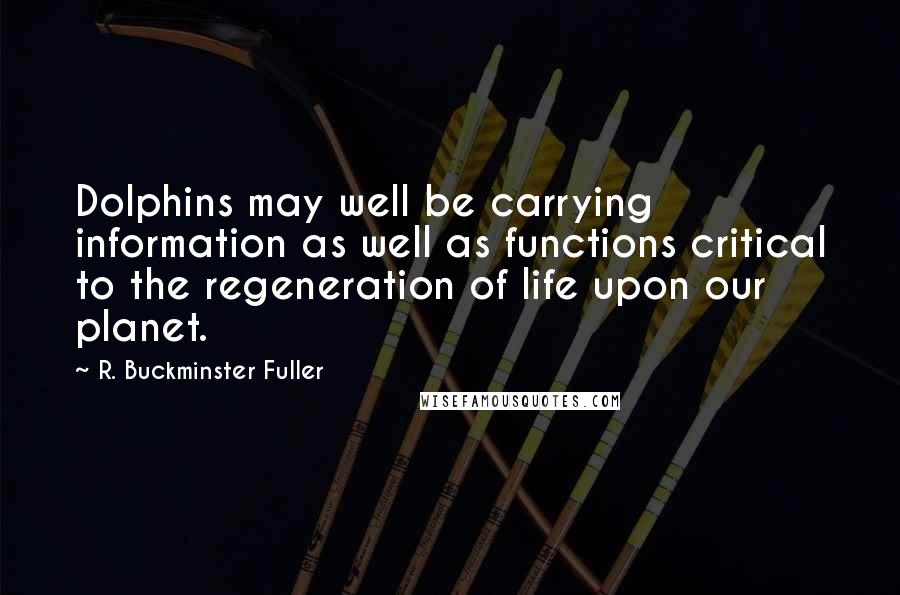 R. Buckminster Fuller Quotes: Dolphins may well be carrying information as well as functions critical to the regeneration of life upon our planet.