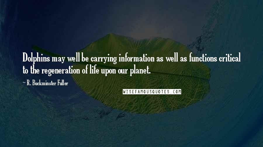 R. Buckminster Fuller Quotes: Dolphins may well be carrying information as well as functions critical to the regeneration of life upon our planet.