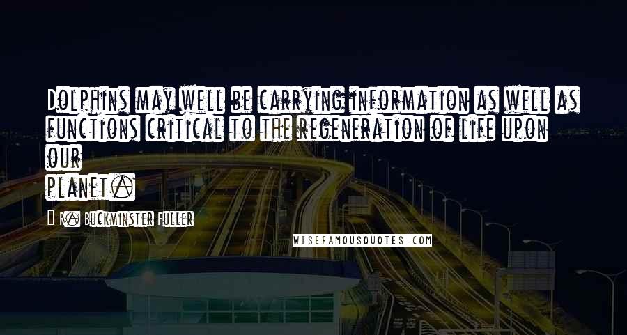 R. Buckminster Fuller Quotes: Dolphins may well be carrying information as well as functions critical to the regeneration of life upon our planet.