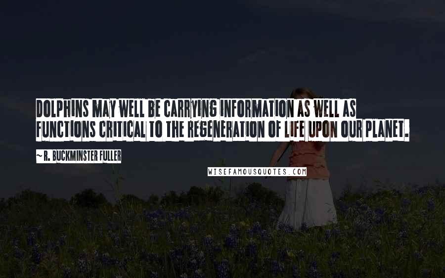 R. Buckminster Fuller Quotes: Dolphins may well be carrying information as well as functions critical to the regeneration of life upon our planet.