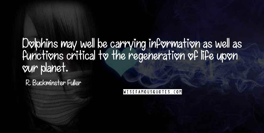 R. Buckminster Fuller Quotes: Dolphins may well be carrying information as well as functions critical to the regeneration of life upon our planet.