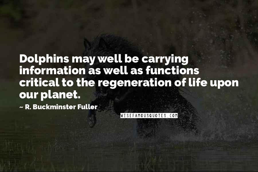 R. Buckminster Fuller Quotes: Dolphins may well be carrying information as well as functions critical to the regeneration of life upon our planet.