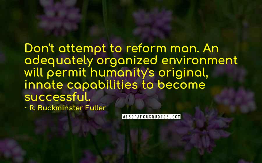 R. Buckminster Fuller Quotes: Don't attempt to reform man. An adequately organized environment will permit humanity's original, innate capabilities to become successful.