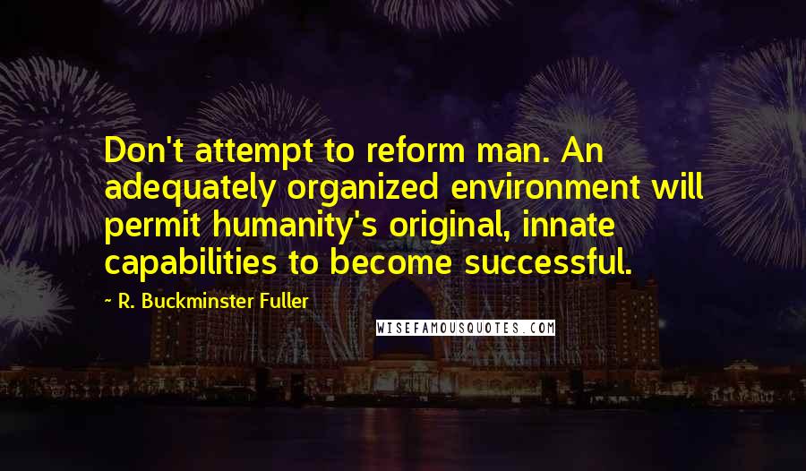 R. Buckminster Fuller Quotes: Don't attempt to reform man. An adequately organized environment will permit humanity's original, innate capabilities to become successful.