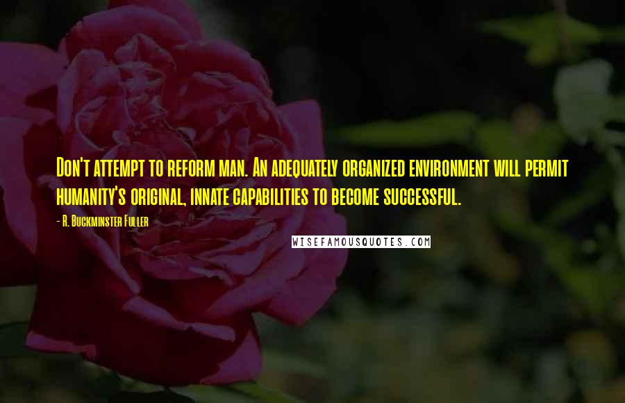 R. Buckminster Fuller Quotes: Don't attempt to reform man. An adequately organized environment will permit humanity's original, innate capabilities to become successful.