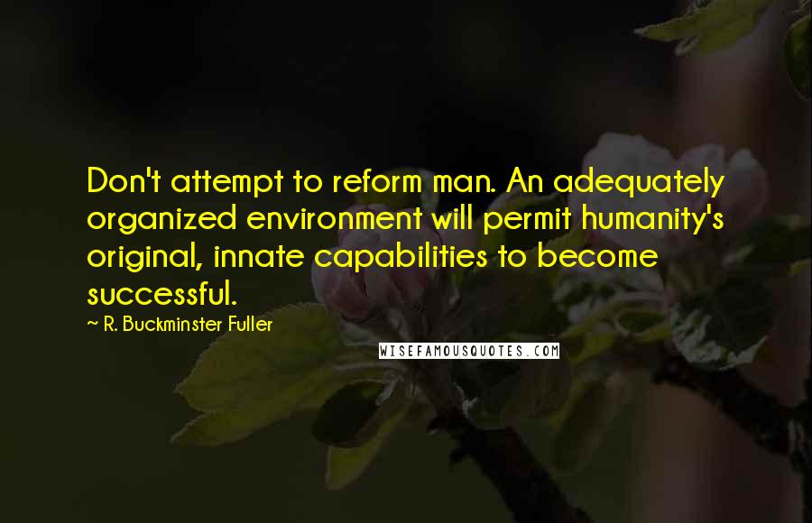 R. Buckminster Fuller Quotes: Don't attempt to reform man. An adequately organized environment will permit humanity's original, innate capabilities to become successful.