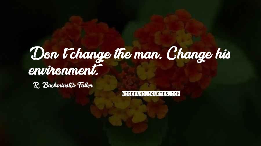 R. Buckminster Fuller Quotes: Don't change the man. Change his environment.