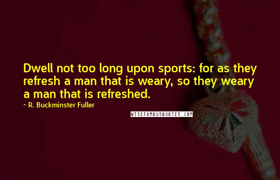 R. Buckminster Fuller Quotes: Dwell not too long upon sports: for as they refresh a man that is weary, so they weary a man that is refreshed.