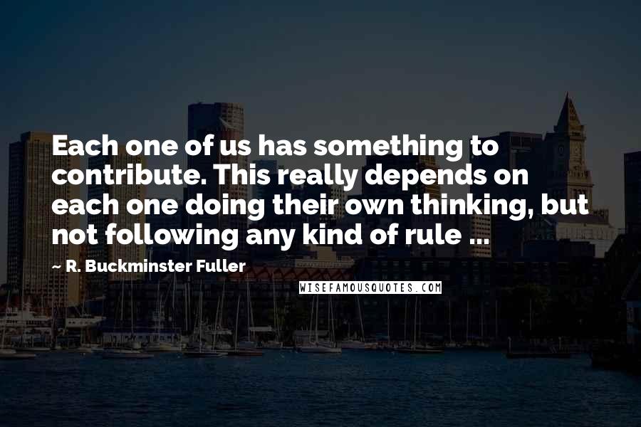 R. Buckminster Fuller Quotes: Each one of us has something to contribute. This really depends on each one doing their own thinking, but not following any kind of rule ...