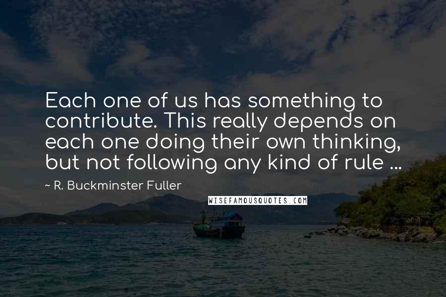 R. Buckminster Fuller Quotes: Each one of us has something to contribute. This really depends on each one doing their own thinking, but not following any kind of rule ...