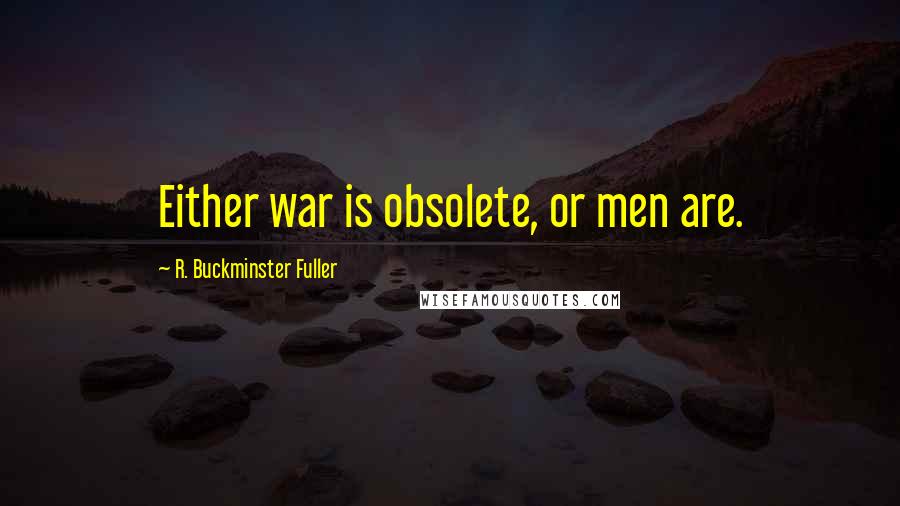 R. Buckminster Fuller Quotes: Either war is obsolete, or men are.
