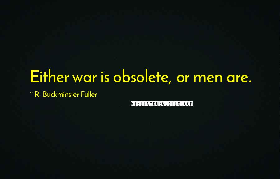 R. Buckminster Fuller Quotes: Either war is obsolete, or men are.