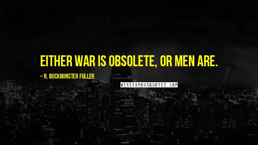 R. Buckminster Fuller Quotes: Either war is obsolete, or men are.