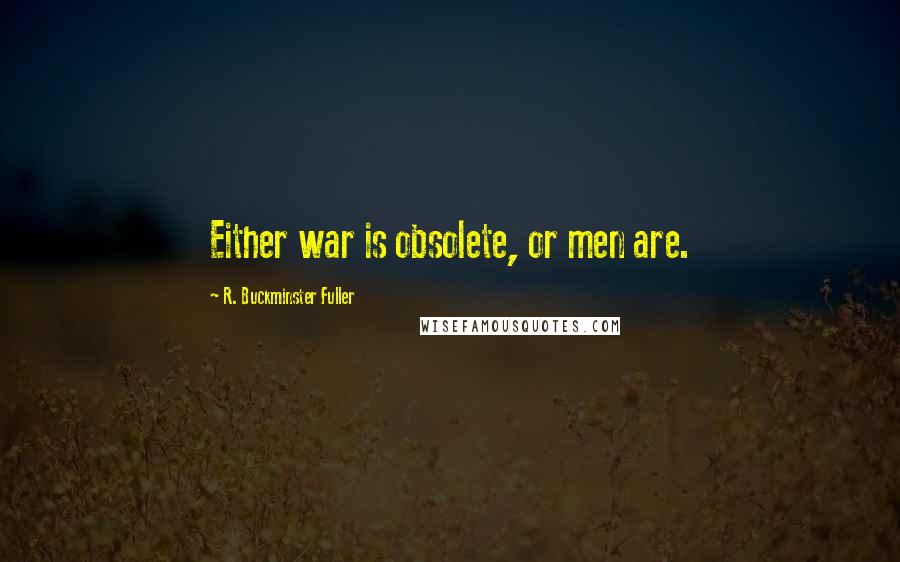 R. Buckminster Fuller Quotes: Either war is obsolete, or men are.