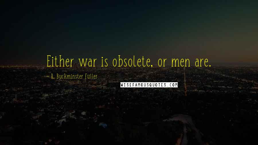 R. Buckminster Fuller Quotes: Either war is obsolete, or men are.