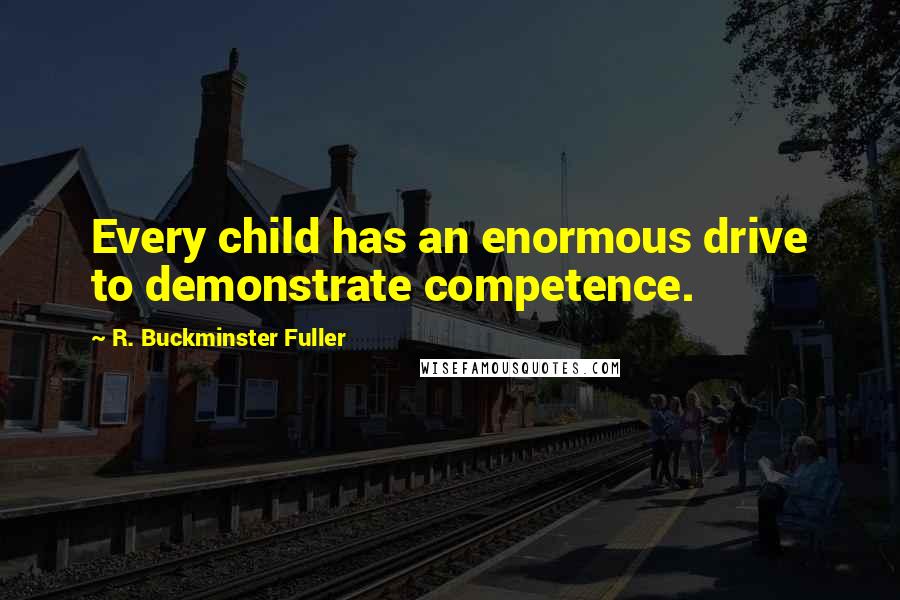 R. Buckminster Fuller Quotes: Every child has an enormous drive to demonstrate competence.