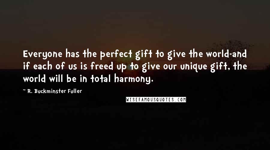 R. Buckminster Fuller Quotes: Everyone has the perfect gift to give the world-and if each of us is freed up to give our unique gift, the world will be in total harmony.