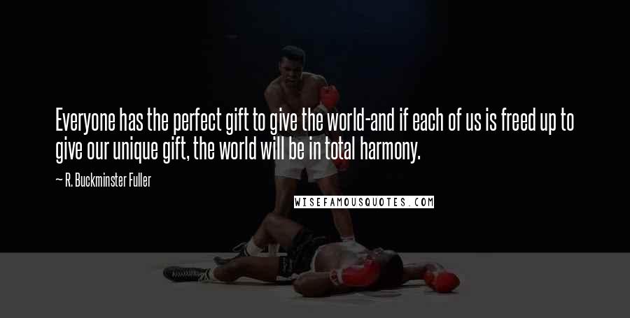 R. Buckminster Fuller Quotes: Everyone has the perfect gift to give the world-and if each of us is freed up to give our unique gift, the world will be in total harmony.