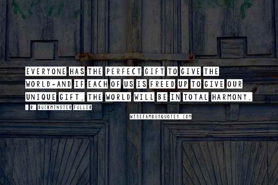 R. Buckminster Fuller Quotes: Everyone has the perfect gift to give the world-and if each of us is freed up to give our unique gift, the world will be in total harmony.