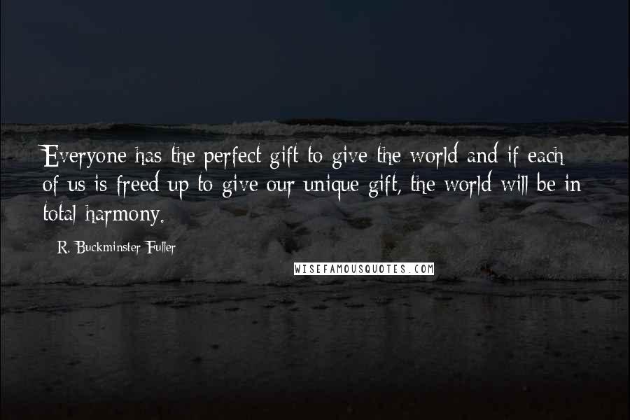 R. Buckminster Fuller Quotes: Everyone has the perfect gift to give the world-and if each of us is freed up to give our unique gift, the world will be in total harmony.