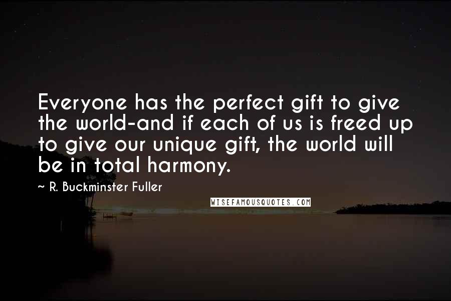 R. Buckminster Fuller Quotes: Everyone has the perfect gift to give the world-and if each of us is freed up to give our unique gift, the world will be in total harmony.