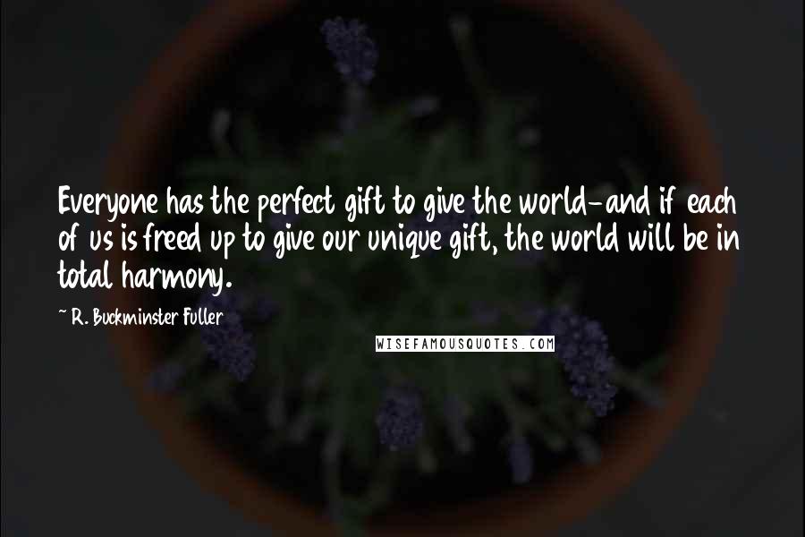 R. Buckminster Fuller Quotes: Everyone has the perfect gift to give the world-and if each of us is freed up to give our unique gift, the world will be in total harmony.