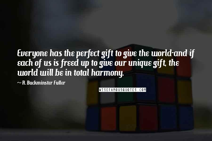 R. Buckminster Fuller Quotes: Everyone has the perfect gift to give the world-and if each of us is freed up to give our unique gift, the world will be in total harmony.
