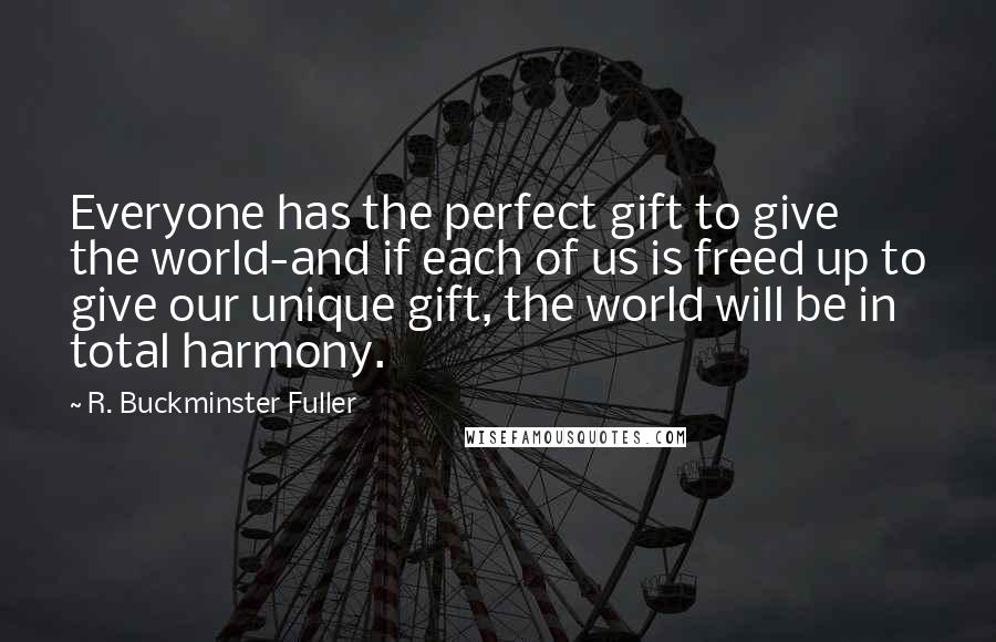 R. Buckminster Fuller Quotes: Everyone has the perfect gift to give the world-and if each of us is freed up to give our unique gift, the world will be in total harmony.