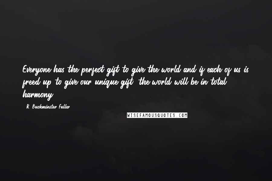 R. Buckminster Fuller Quotes: Everyone has the perfect gift to give the world-and if each of us is freed up to give our unique gift, the world will be in total harmony.